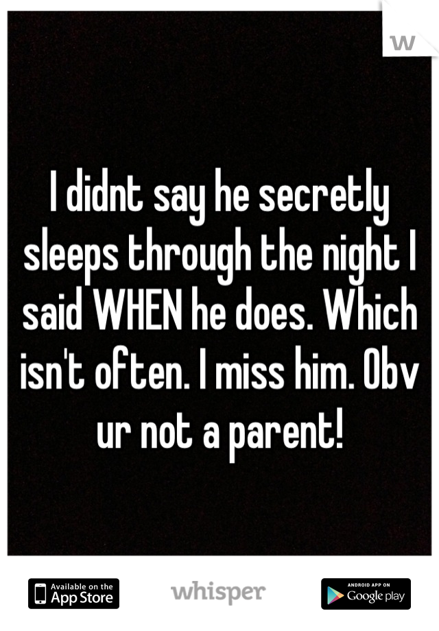 I didnt say he secretly sleeps through the night I said WHEN he does. Which isn't often. I miss him. Obv ur not a parent!

