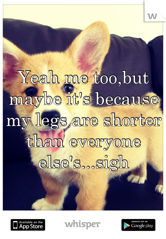 Yeah me too,but maybe it's because my legs are shorter than everyone else's...sigh