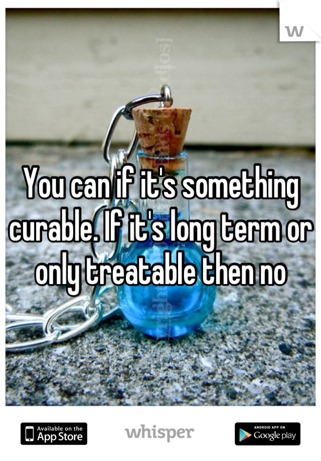 You can if it's something curable. If it's long term or only treatable then no