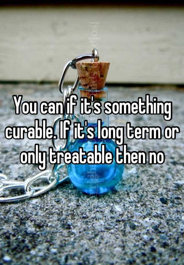 you-can-if-it-s-something-curable-if-it-s-long-term-or-only-treatable