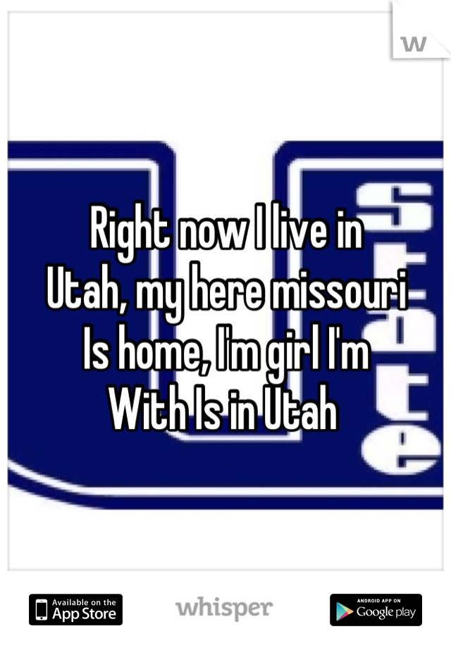 Right now I live in
Utah, my here missouri
Is home, I'm girl I'm
With Is in Utah 