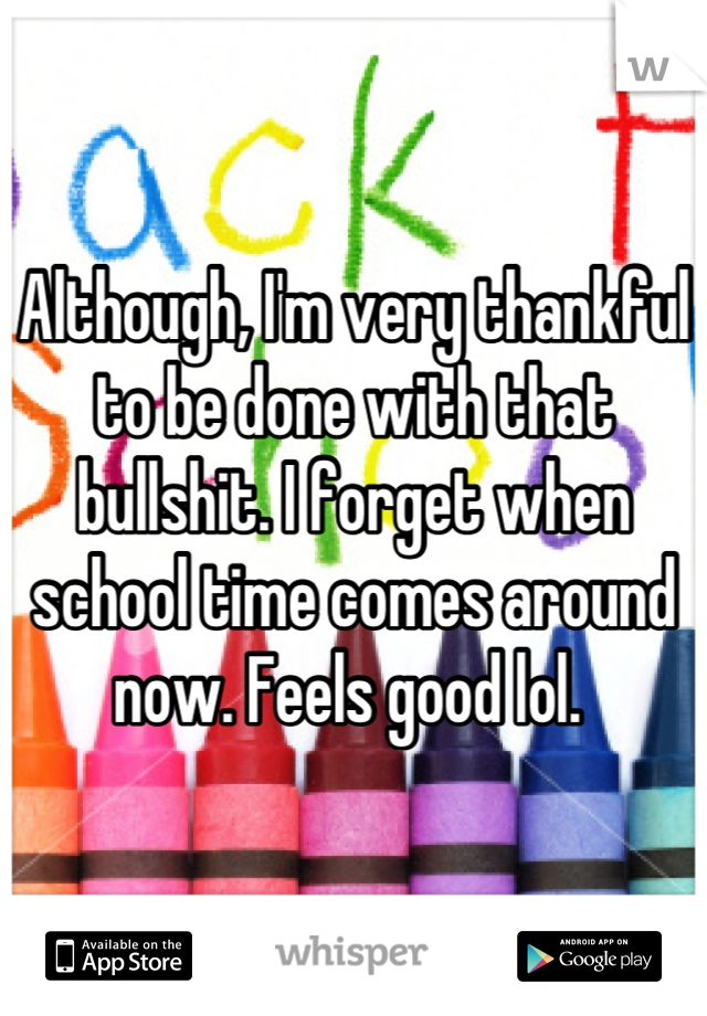 Although, I'm very thankful to be done with that bullshit. I forget when school time comes around now. Feels good lol. 