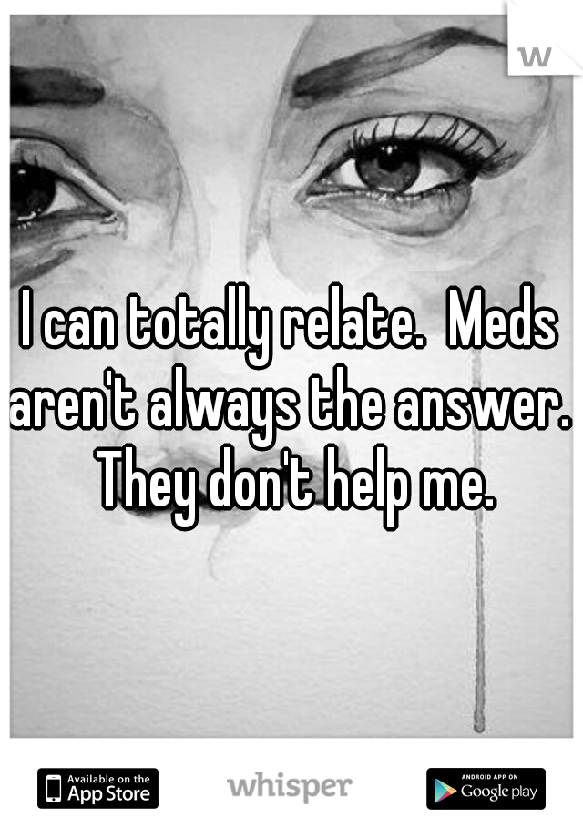 I can totally relate.  Meds aren't always the answer.  They don't help me.