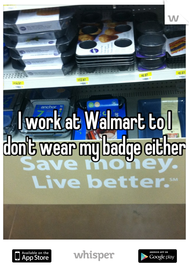 I work at Walmart to I don't wear my badge either