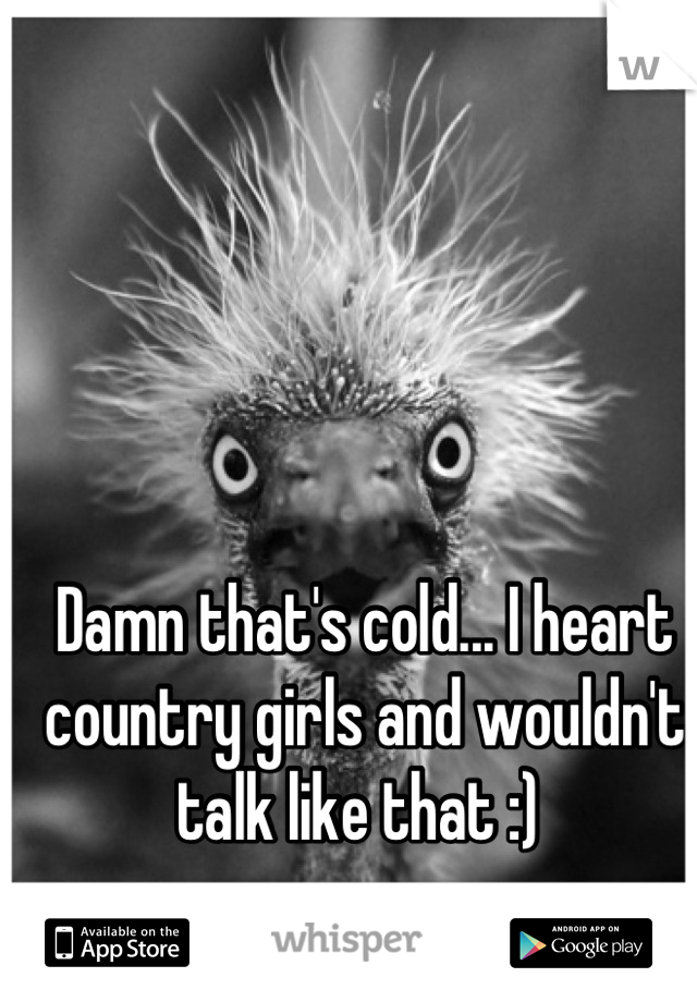 Damn that's cold... I heart country girls and wouldn't talk like that :) 