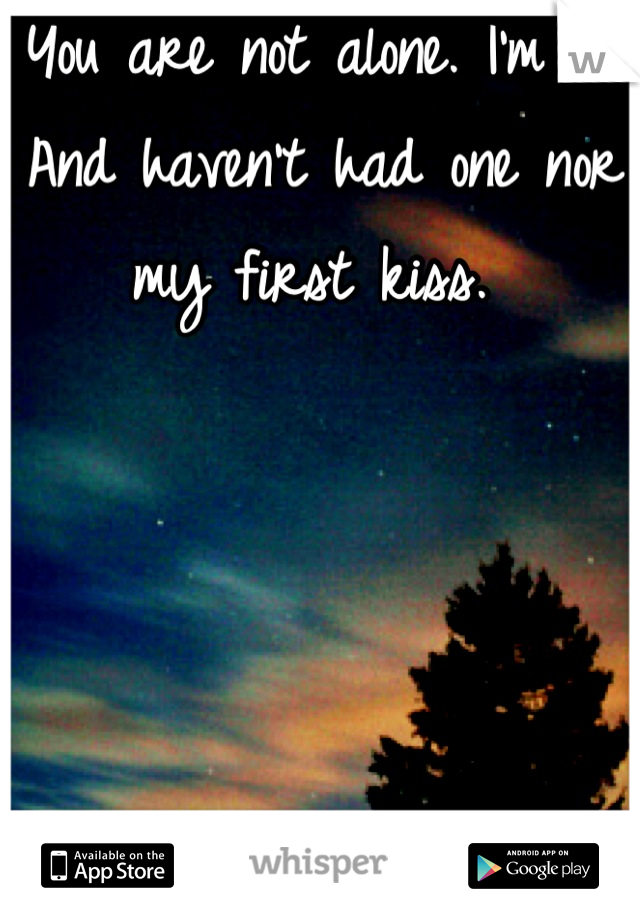 You are not alone. I'm 17. And haven't had one nor my first kiss. 
