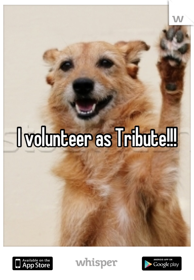 I volunteer as Tribute!!!