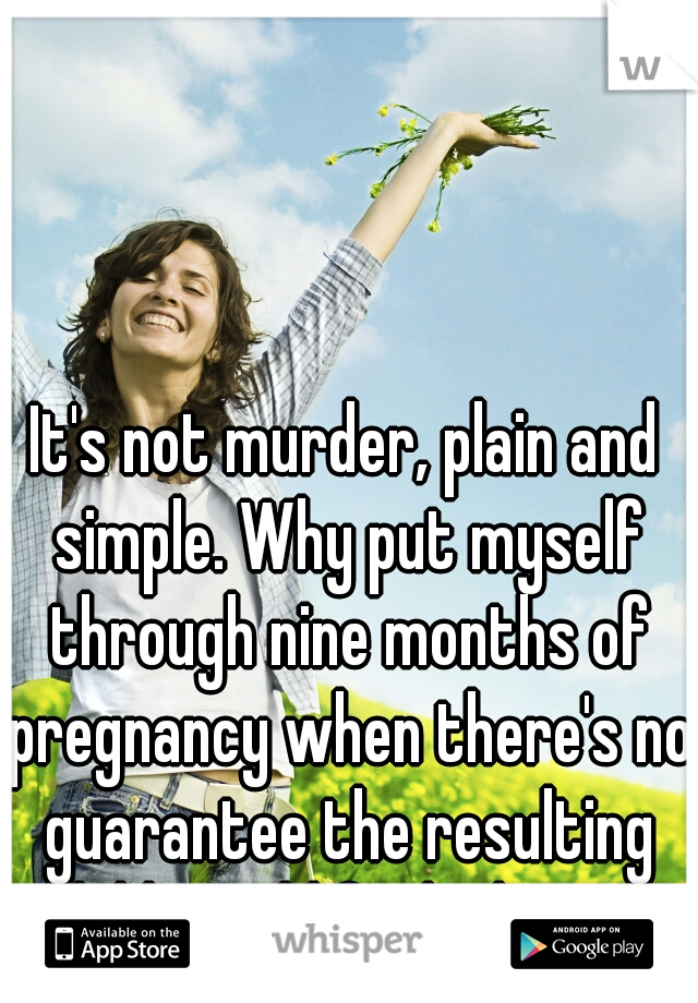 It's not murder, plain and simple. Why put myself through nine months of pregnancy when there's no guarantee the resulting child would find a home?