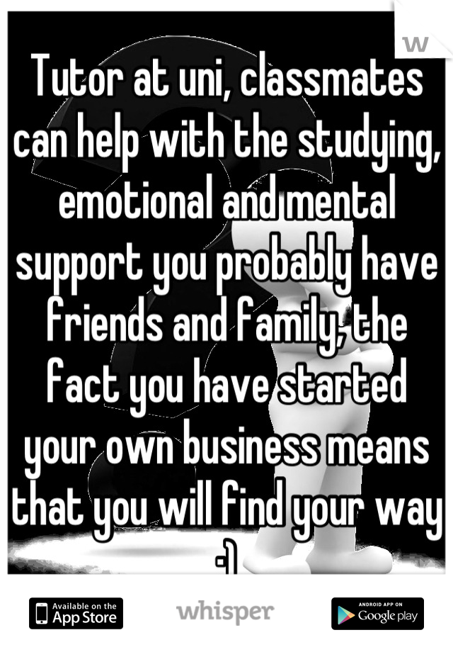 Tutor at uni, classmates can help with the studying, emotional and mental support you probably have friends and family, the fact you have started your own business means that you will find your way :)