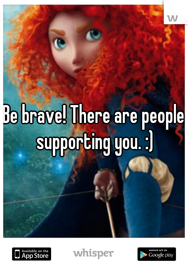 Be brave! There are people supporting you. :)