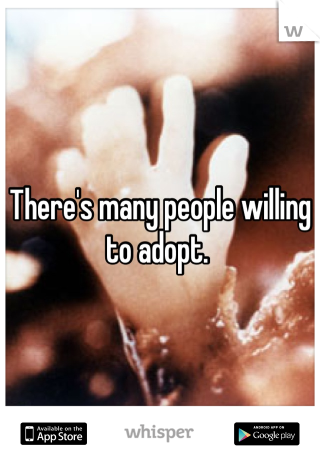 There's many people willing to adopt. 