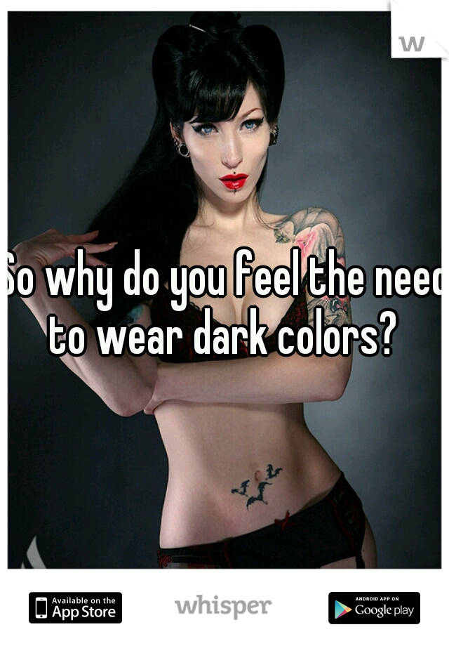 So why do you feel the need to wear dark colors? 