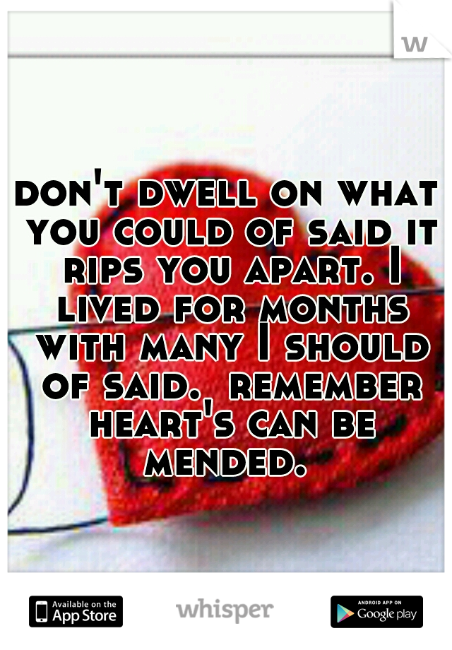 don't dwell on what you could of said it rips you apart. I lived for months with many I should of said.  remember heart's can be mended. 
