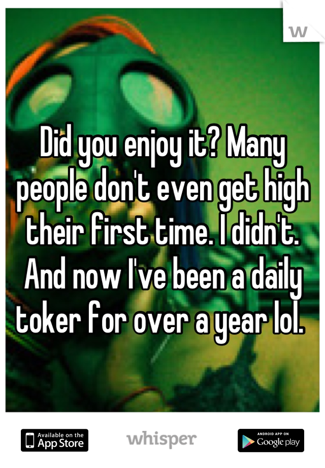 Did you enjoy it? Many people don't even get high their first time. I didn't. And now I've been a daily toker for over a year lol. 