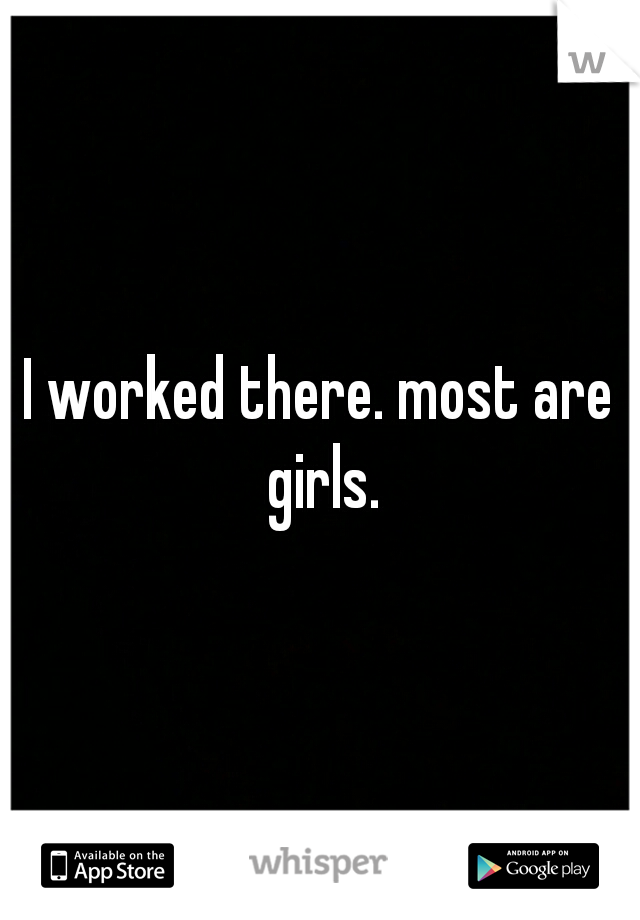 I worked there. most are girls.