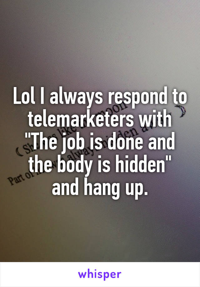 Lol I always respond to telemarketers with "The job is done and the body is hidden" and hang up.