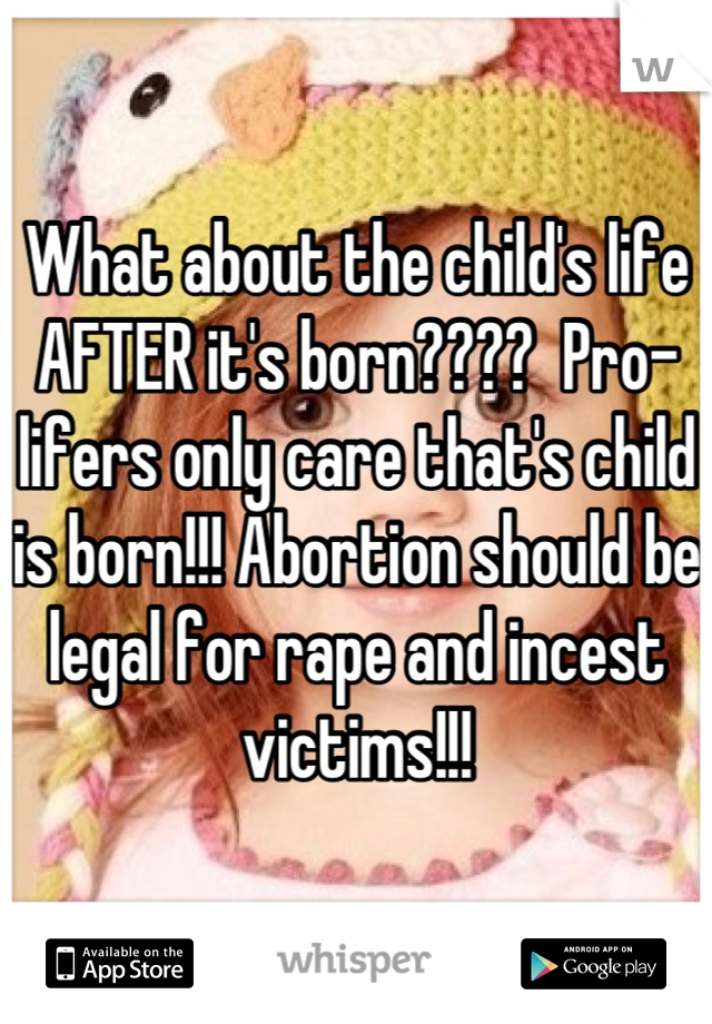What about the child's life AFTER it's born????  Pro-lifers only care that's child is born!!! Abortion should be legal for rape and incest victims!!!