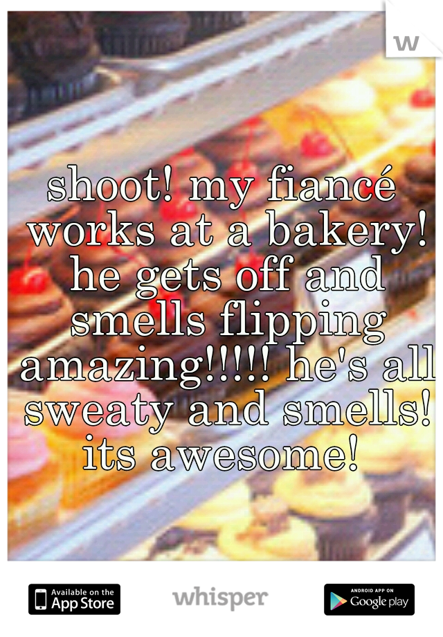 shoot! my fiancé works at a bakery! he gets off and smells flipping amazing!!!!! he's all sweaty and smells! its awesome! 