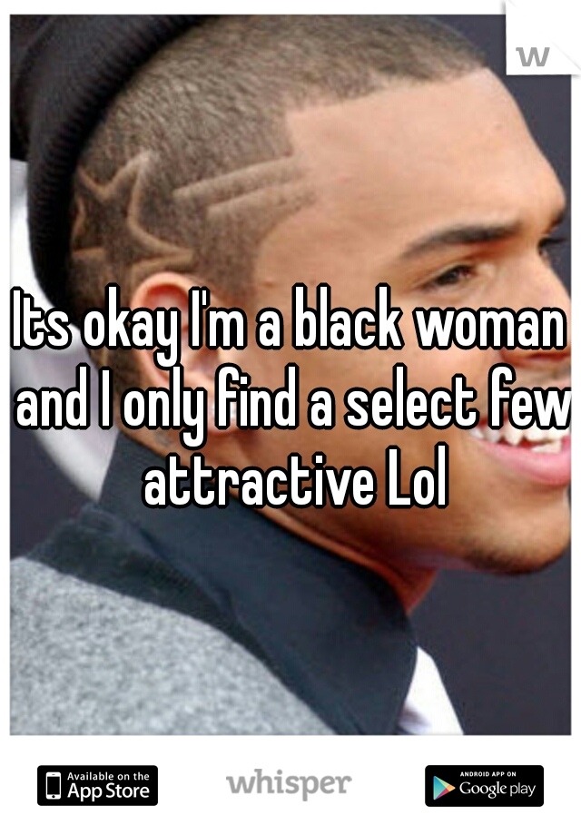 Its okay I'm a black woman and I only find a select few attractive Lol