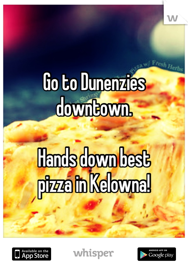 Go to Dunenzies 
downtown. 

Hands down best 
pizza in Kelowna!