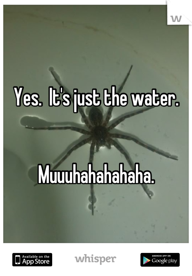 Yes.  It's just the water.


Muuuhahahahaha.