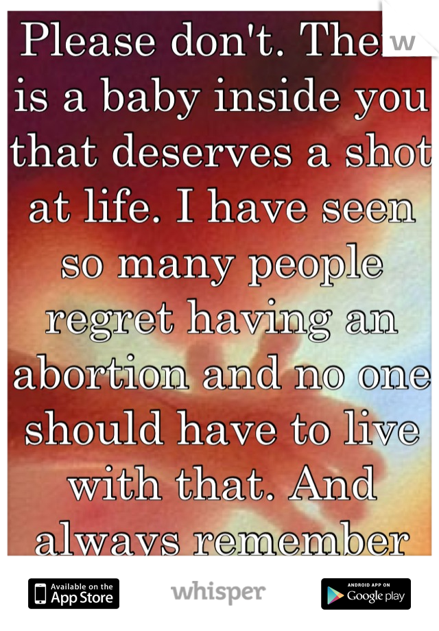 Please don't. There is a baby inside you that deserves a shot at life. I have seen so many people regret having an abortion and no one should have to live with that. And always remember God loves you 