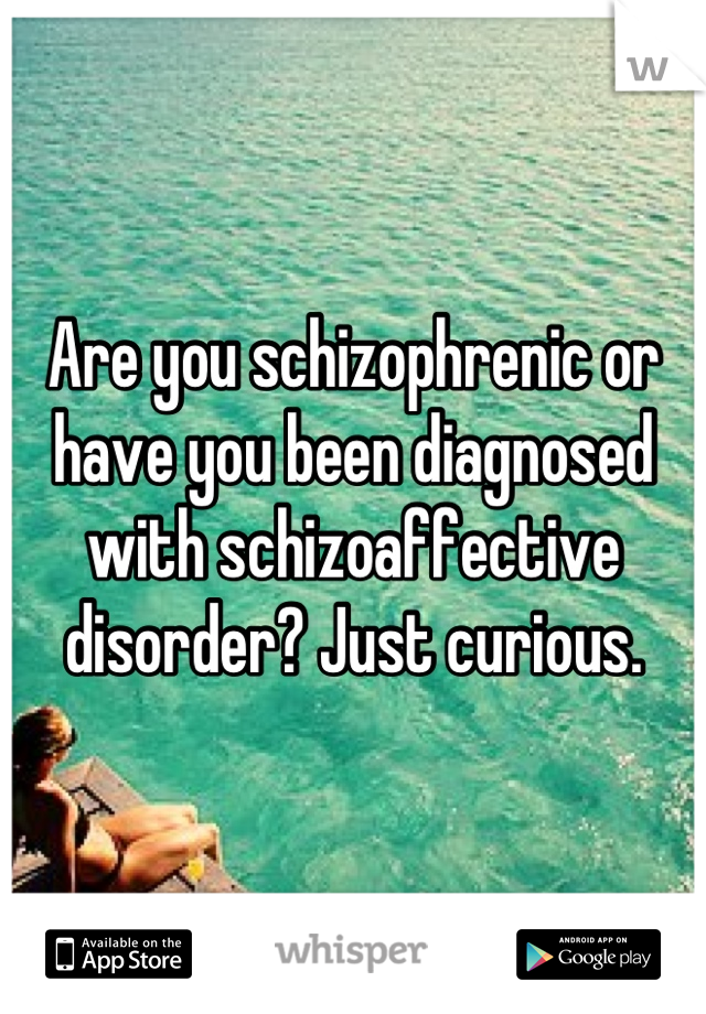Are you schizophrenic or have you been diagnosed with schizoaffective disorder? Just curious.