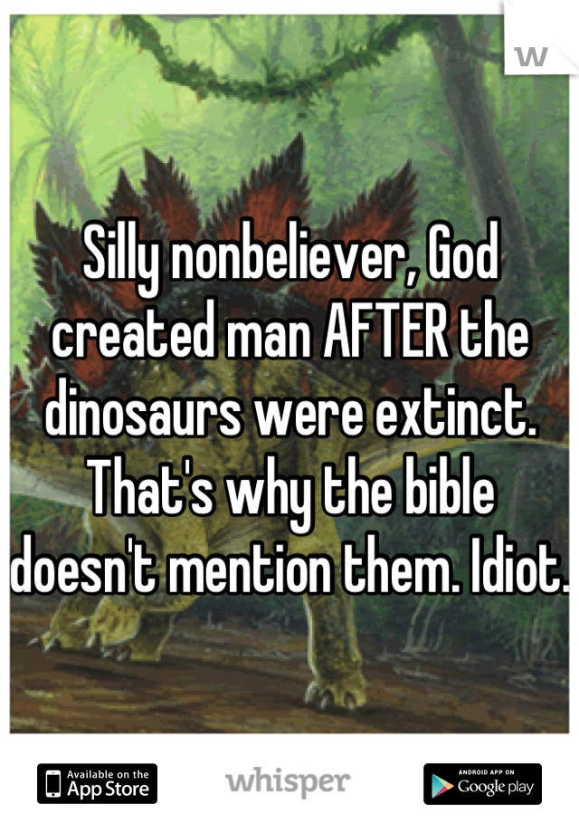 Silly nonbeliever, God created man AFTER the dinosaurs were extinct. That's why the bible doesn't mention them. Idiot. 