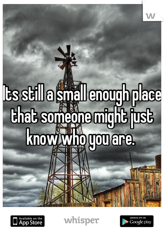 Its still a small enough place that someone might just know who you are. 