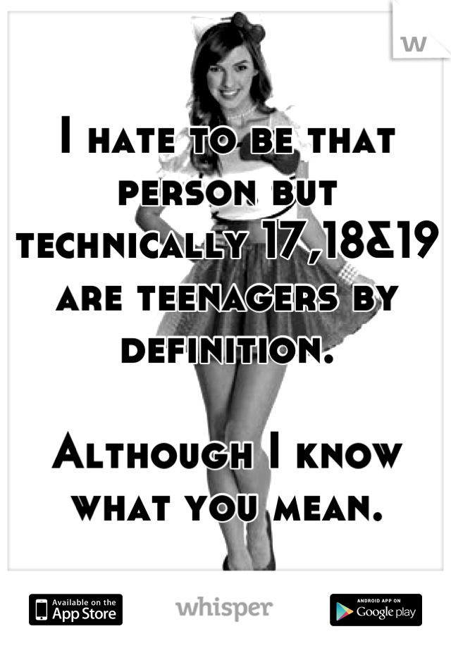 I hate to be that person but technically 17,18&19 are teenagers by definition. 

Although I know what you mean.