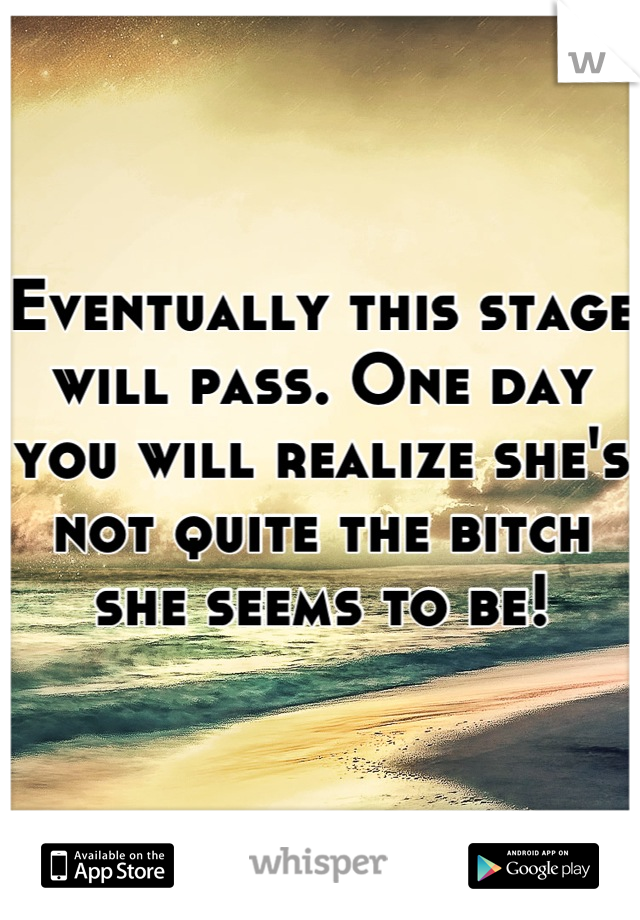 Eventually this stage will pass. One day you will realize she's not quite the bitch she seems to be!