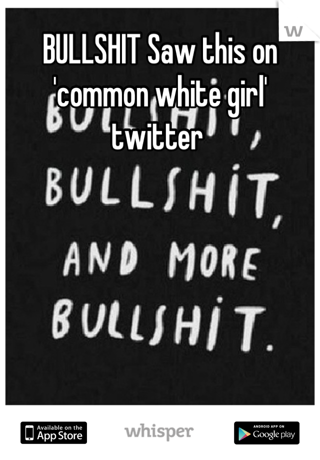 BULLSHIT Saw this on 'common white girl' twitter 