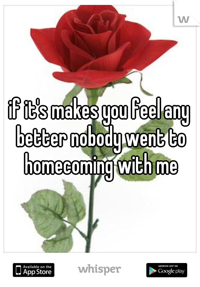 if it's makes you feel any better nobody went to homecoming with me