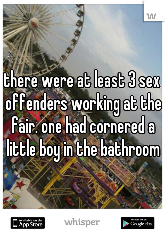 there were at least 3 sex offenders working at the fair. one had cornered a little boy in the bathroom
