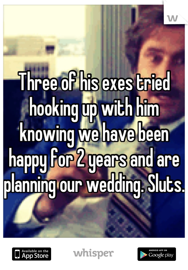 Three of his exes tried hooking up with him knowing we have been happy for 2 years and are planning our wedding. Sluts. 