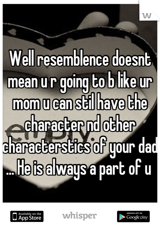 Well resemblence doesnt mean u r going to b like ur mom u can stil have the character nd other characterstics of your dad ... He is always a part of u 