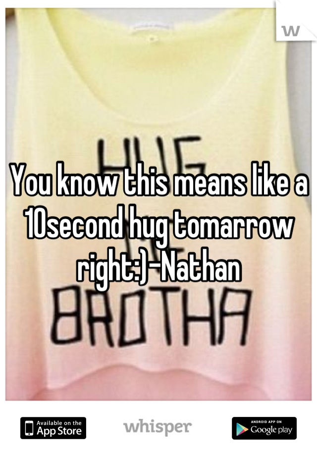 You know this means like a 10second hug tomarrow right:)-Nathan