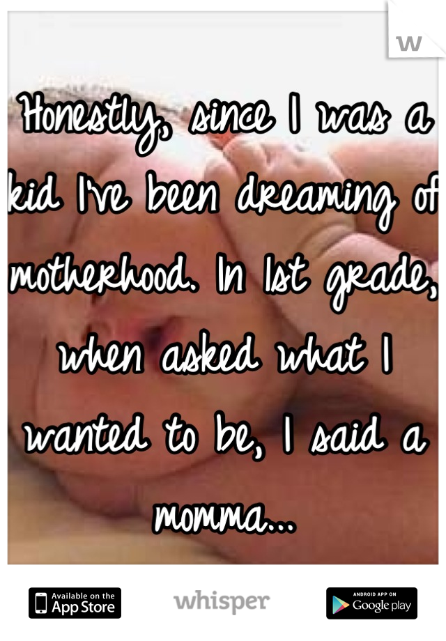 Honestly, since I was a kid I've been dreaming of motherhood. In 1st grade, when asked what I wanted to be, I said a momma...