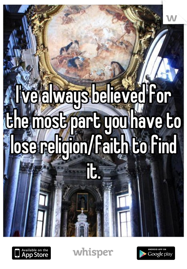 I've always believed for the most part you have to lose religion/faith to find it.
