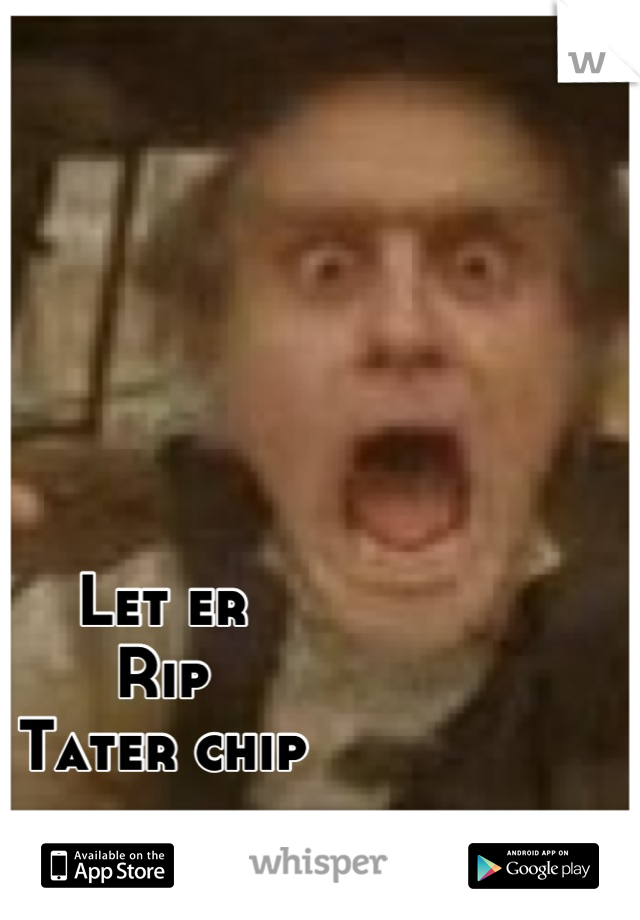 Let er
Rip
Tater chip