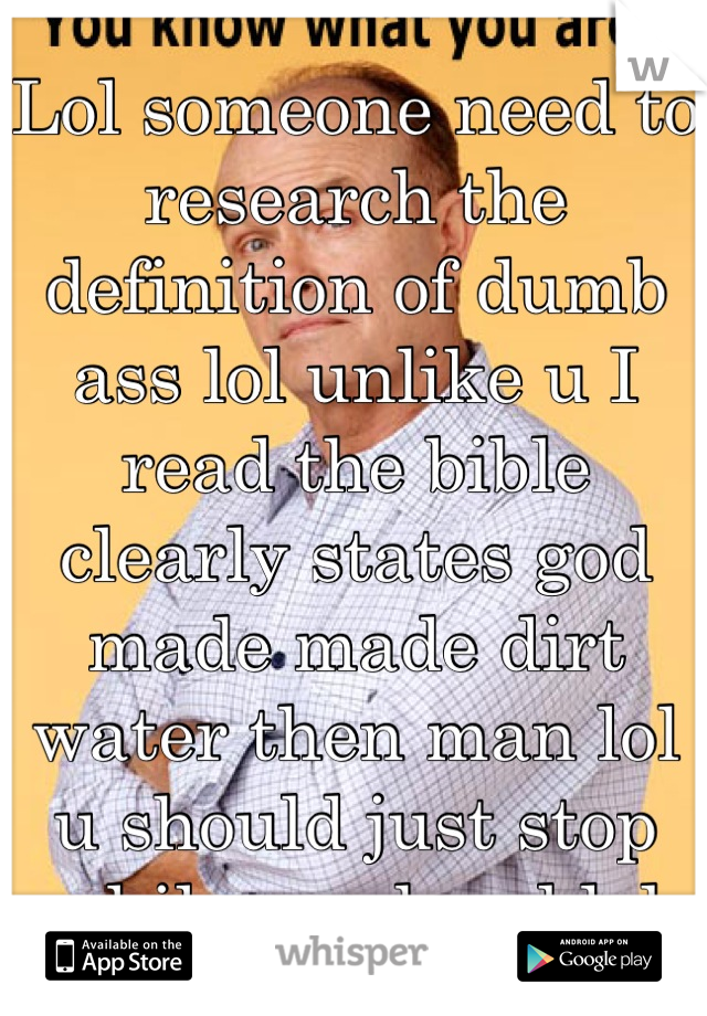 Lol someone need to research the definition of dumb ass lol unlike u I read the bible clearly states god made made dirt water then man lol u should just stop while ur ahead lol