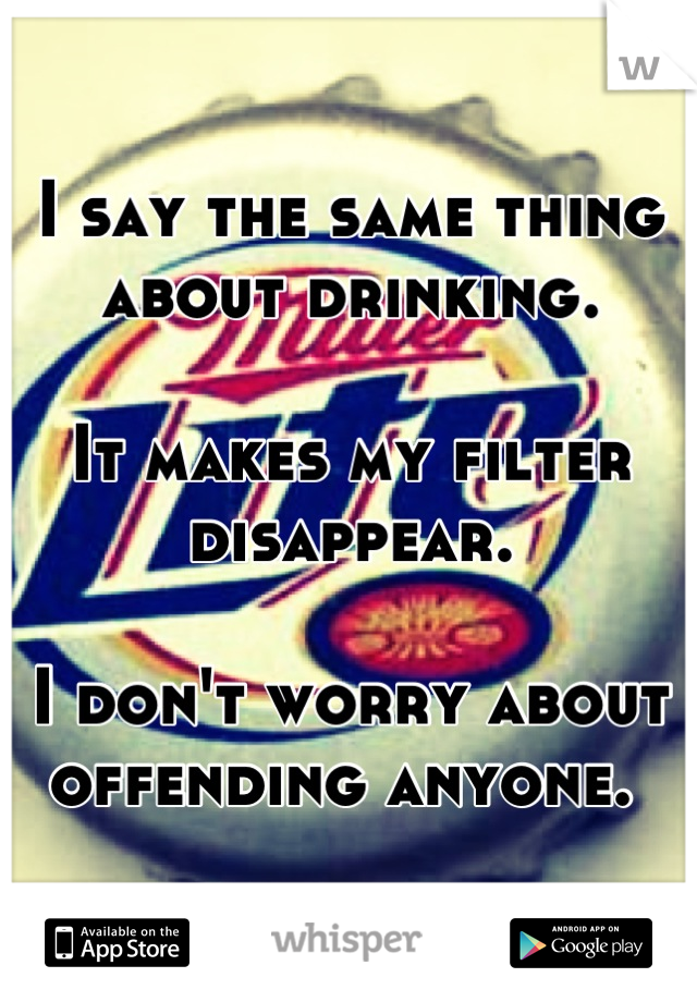 I say the same thing about drinking. 

It makes my filter disappear. 

I don't worry about offending anyone. 