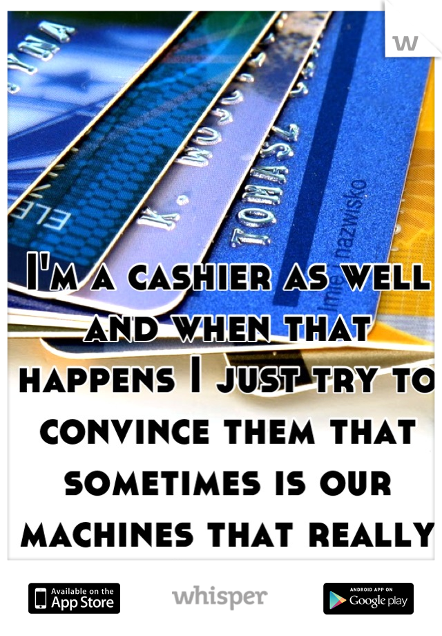 I'm a cashier as well and when that happens I just try to convince them that sometimes is our machines that really don't work . 