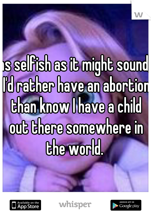 as selfish as it might sound, I'd rather have an abortion than know I have a child out there somewhere in the world. 