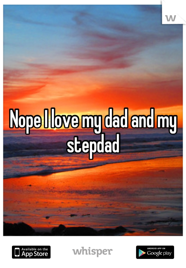 Nope I love my dad and my stepdad