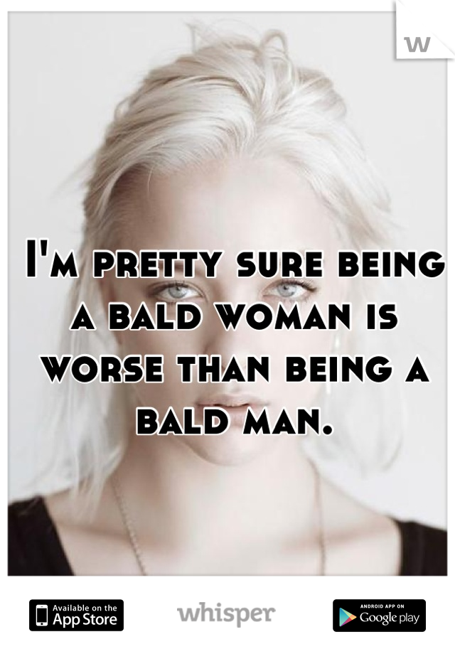 I'm pretty sure being a bald woman is worse than being a bald man.