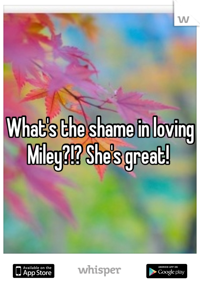 What's the shame in loving Miley?!? She's great! 