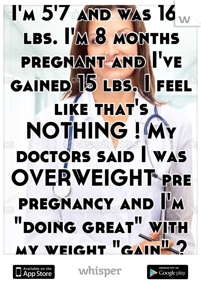 I'm 5'7 and was 160 lbs. I'm 8 months pregnant and I've gained 15 lbs. I feel like that's NOTHING ! My doctors said I was OVERWEIGHT pre pregnancy and I'm "doing great" with my weight "gain" ? WTF ?!!!