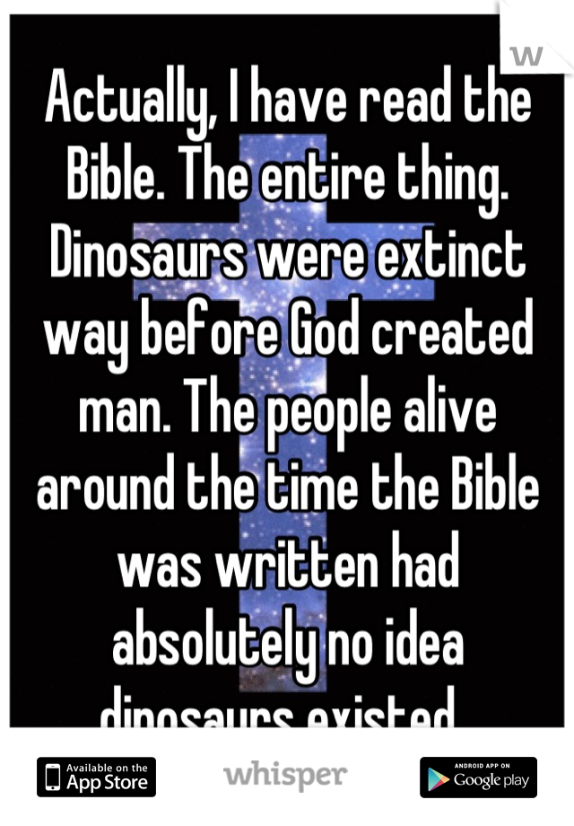 Actually, I have read the Bible. The entire thing. Dinosaurs were extinct way before God created man. The people alive around the time the Bible was written had absolutely no idea dinosaurs existed. 