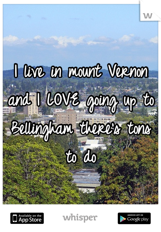I live in mount Vernon and I LOVE going up to Bellingham there's tons to do